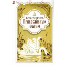 Как создать Православную семью. По трудам святителя Филарета Московского христианам, живущим в миру
