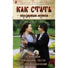 Как стать образцовым мужем. О мужском призвании, чести и предназначении